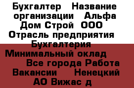 Бухгалтер › Название организации ­ Альфа Дом Строй, ООО › Отрасль предприятия ­ Бухгалтерия › Минимальный оклад ­ 20 000 - Все города Работа » Вакансии   . Ненецкий АО,Вижас д.